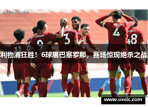 利物浦狂胜！6球屠巴塞罗那，赛场惊现绝杀之战