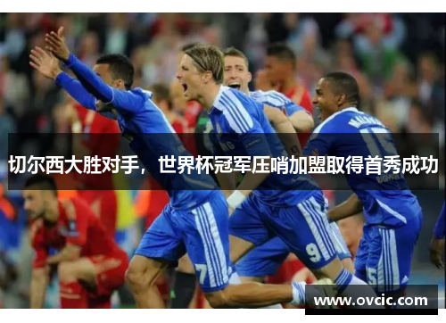 切尔西大胜对手，世界杯冠军压哨加盟取得首秀成功