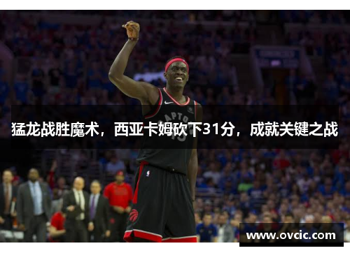 猛龙战胜魔术，西亚卡姆砍下31分，成就关键之战