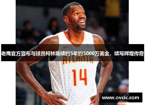 老鹰官方宣布与球员柯林斯续约5年约5000万美金，续写辉煌传奇