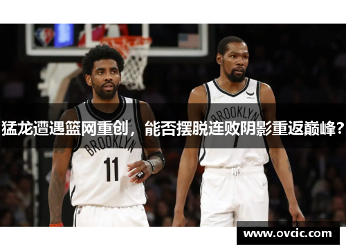 猛龙遭遇篮网重创，能否摆脱连败阴影重返巅峰？
