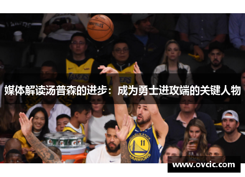 媒体解读汤普森的进步：成为勇士进攻端的关键人物