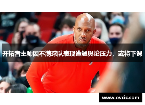 开拓者主帅因不满球队表现遭遇舆论压力，或将下课