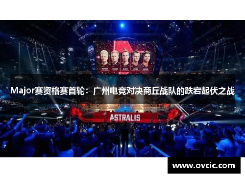 Major赛资格赛首轮：广州电竞对决商丘战队的跌宕起伏之战