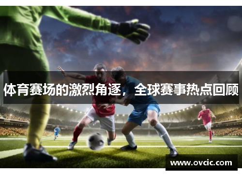 体育赛场的激烈角逐，全球赛事热点回顾