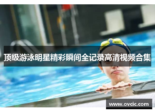 顶级游泳明星精彩瞬间全记录高清视频合集