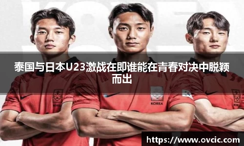 泰国与日本U23激战在即谁能在青春对决中脱颖而出