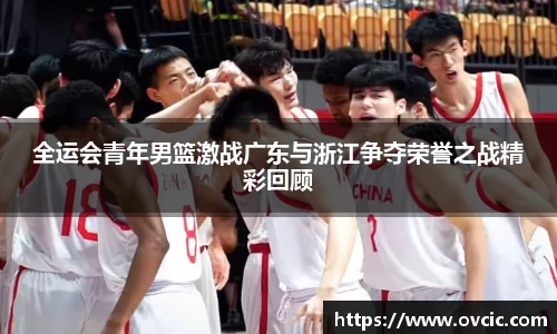 全运会青年男篮激战广东与浙江争夺荣誉之战精彩回顾